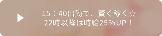 15：40出勤で、賢く稼ぐ☆22時以降は時給25％UP！